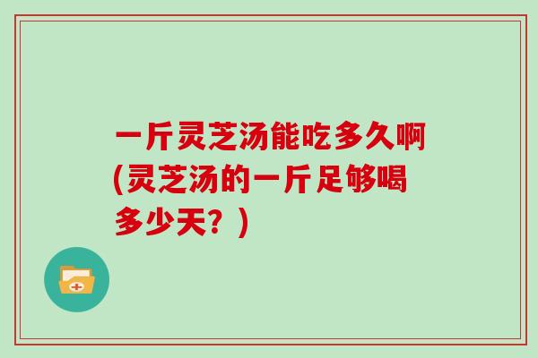 一斤灵芝汤能吃多久啊(灵芝汤的一斤足够喝多少天?)-第1张图片-灵芝大师 一斤灵芝汤能吃多久啊(灵芝汤的一斤足够喝多少天?)-第1张图片-灵芝大师