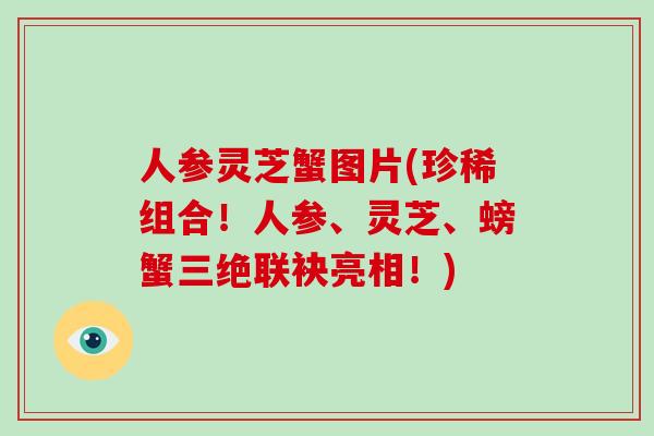 人参灵芝蟹图片(珍稀组合!人参、灵芝、螃蟹三绝联袂亮相!)-第1张图片-灵芝大师 人参灵芝蟹图片(珍稀组合!人参、灵芝、螃蟹三绝联袂亮相!)-第1张图片-灵芝大师