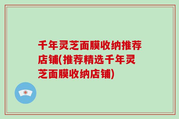 千年灵芝面膜收纳推荐店铺(推荐精选千年灵芝面膜收纳店铺)