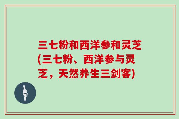 三七粉和西洋参和灵芝(三七粉、西洋参与灵芝，天然养生三剑客)