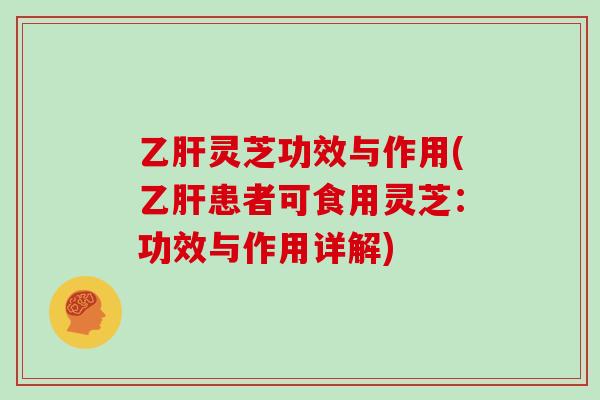 乙肝灵芝功效与作用(乙肝患者可食用灵芝：功效与作用详解)