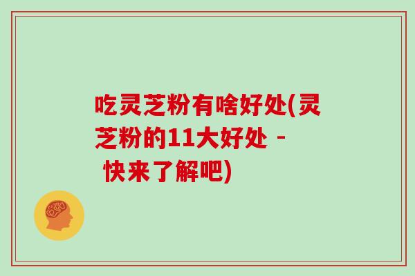 吃灵芝粉有啥好处(灵芝粉的11大好处 - 快来了解吧)