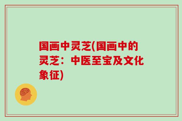 国画中灵芝(国画中的灵芝：中医至宝及文化象征)