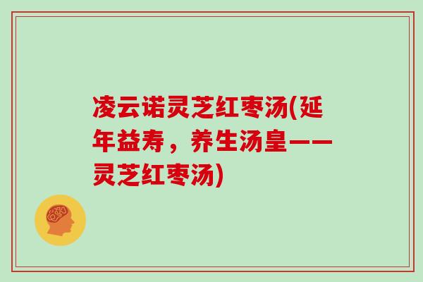 凌云诺灵芝红枣汤(延年益寿，养生汤皇——灵芝红枣汤)