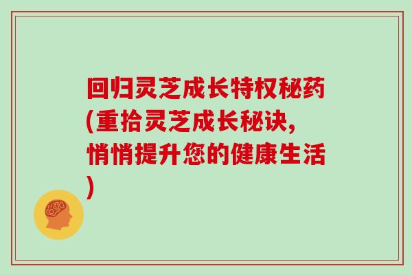 回归灵芝成长特权秘药(重拾灵芝成长秘诀,悄悄提升您的健康生活)