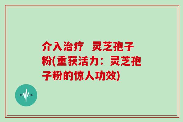 介入治疗 灵芝孢子粉(重获活力:灵芝孢子粉的惊人功效)-第1张图片-灵芝大师 介入治疗 灵芝孢子粉(重获活力:灵芝孢子粉的惊人功效)-第1张图片-灵芝大师