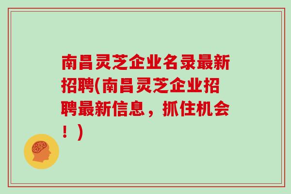 南昌灵芝企业名录最新招聘(南昌灵芝企业招聘最新信息，抓住机会！)