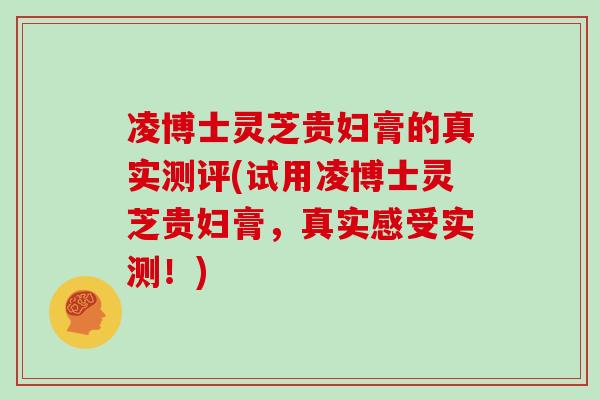 凌博士灵芝贵妇膏的真实测评(试用凌博士灵芝贵妇膏，真实感受实测！)