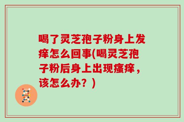 喝了灵芝孢子粉身上发痒怎么回事(喝灵芝孢子粉后身上出现瘙痒，该怎么办？)