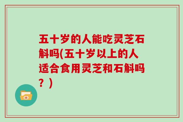 五十岁的人能吃灵芝石斛吗(五十岁以上的人适合食用灵芝和石斛吗?)-第1张图片-灵芝大师 五十岁的人能吃灵芝石斛吗(五十岁以上的人适合食用灵芝和石斛吗?)-第1张图片-灵芝大师