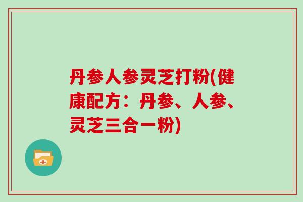 丹参人参灵芝打粉(健康配方:丹参、人参、灵芝三合一粉)-第1张图片-灵芝大师 丹参人参灵芝打粉(健康配方:丹参、人参、灵芝三合一粉)-第1张图片-灵芝大师