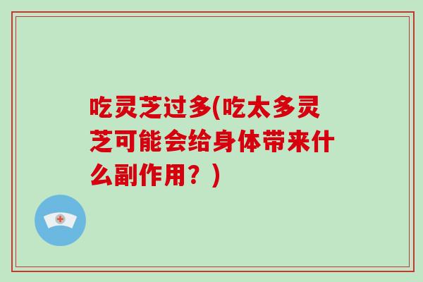吃灵芝过多(吃太多灵芝可能会给身体带来什么副作用？)