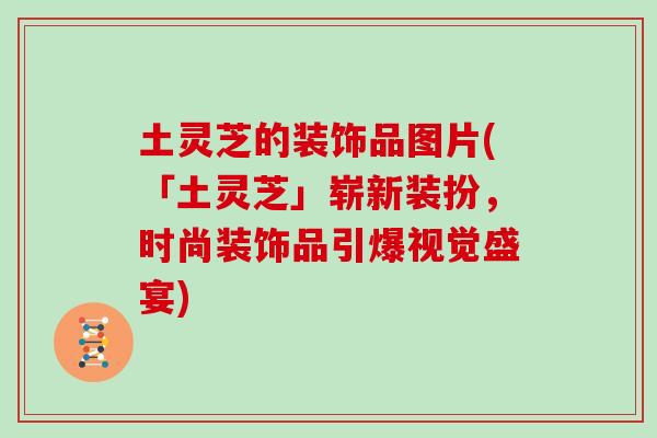 土灵芝的装饰品图片(「土灵芝」崭新装扮，时尚装饰品引爆视觉盛宴)