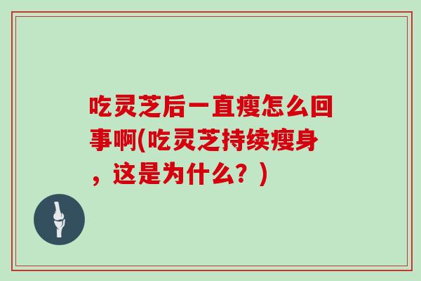 吃灵芝后一直瘦怎么回事啊(吃灵芝持续瘦身，这是为什么？)