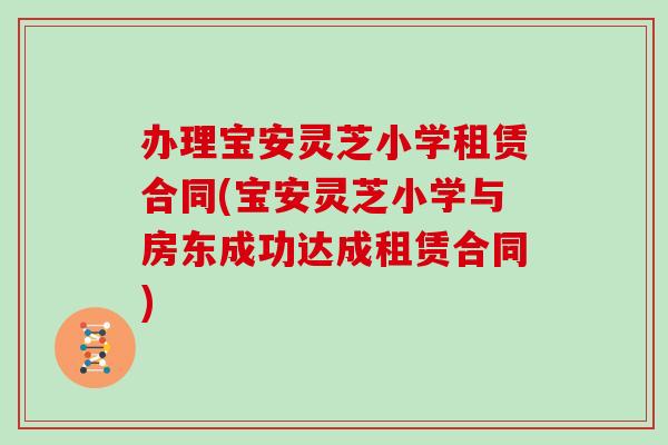 办理宝安灵芝小学租赁合同(宝安灵芝小学与房东成功达成租赁合同)
