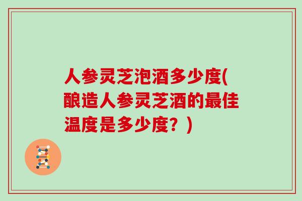 人参灵芝泡酒多少度(酿造人参灵芝酒的最佳温度是多少度？)