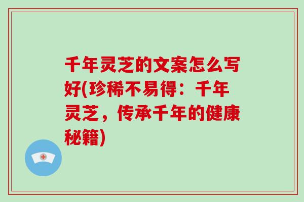 千年灵芝的文案怎么写好(珍稀不易得：千年灵芝，传承千年的健康秘籍)