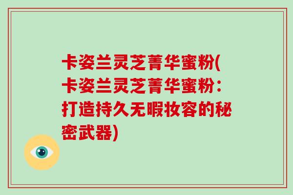 卡姿兰灵芝菁华蜜粉(卡姿兰灵芝菁华蜜粉：打造持久无暇妆容的秘密武器)