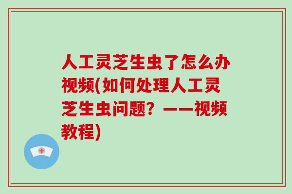 人工灵芝生虫了怎么办视频(如何处理人工灵芝生虫问题?——视频教程)-第1张图片-灵芝大师 人工灵芝生虫了怎么办视频(如何处理人工灵芝生虫问题?——视频教程)-第1张图片-灵芝大师