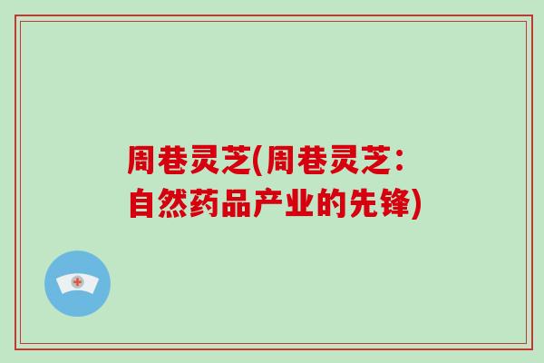 周巷灵芝(周巷灵芝：自然药品产业的先锋)