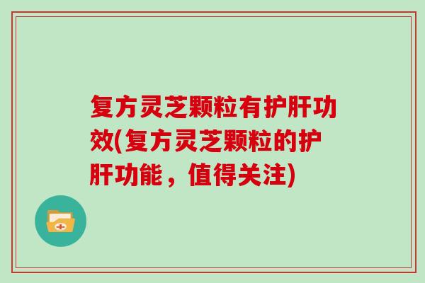 复方灵芝颗粒有护肝功效(复方灵芝颗粒的护肝功能，值得关注)