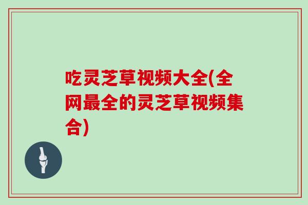 吃灵芝草视频大全(全网最全的灵芝草视频集合)