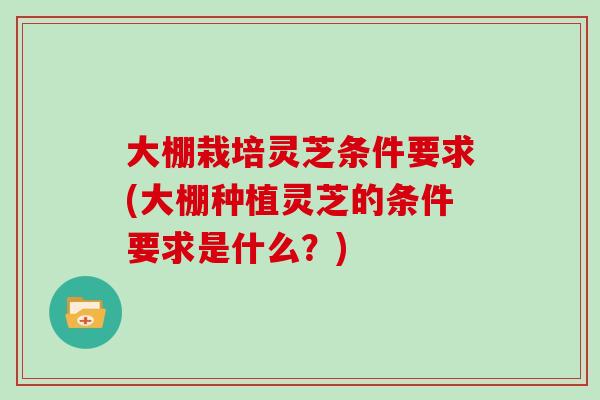 大棚栽培灵芝条件要求(大棚种植灵芝的条件要求是什么?)-第1张图片-灵芝大师 大棚栽培灵芝条件要求(大棚种植灵芝的条件要求是什么?)-第1张图片-灵芝大师
