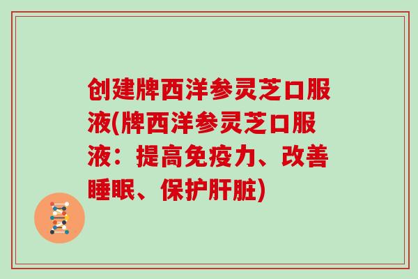 创建牌西洋参灵芝口服液(牌西洋参灵芝口服液:提高免疫力、改善睡眠、保护肝脏)-第1张图片-灵芝大师 创建牌西洋参灵芝口服液(牌西洋参灵芝口服液:提高免疫力、改善睡眠、保护肝脏)-第1张图片-灵芝大师