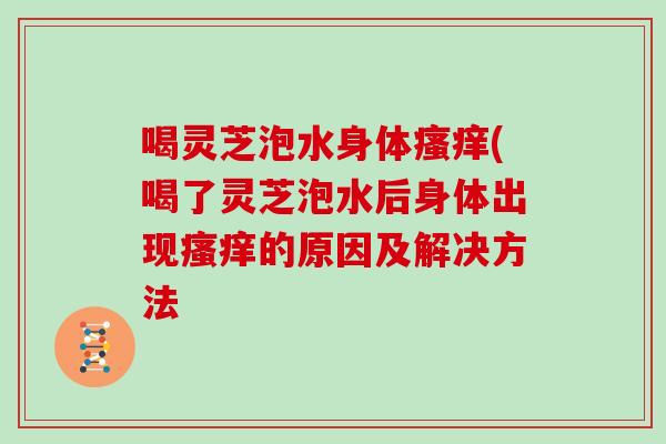 喝灵芝泡水身体瘙痒(喝了灵芝泡水后身体出现瘙痒的原因及解决方法-第1张图片-灵芝大师 喝灵芝泡水身体瘙痒(喝了灵芝泡水后身体出现瘙痒的原因及解决方法-第1张图片-灵芝大师