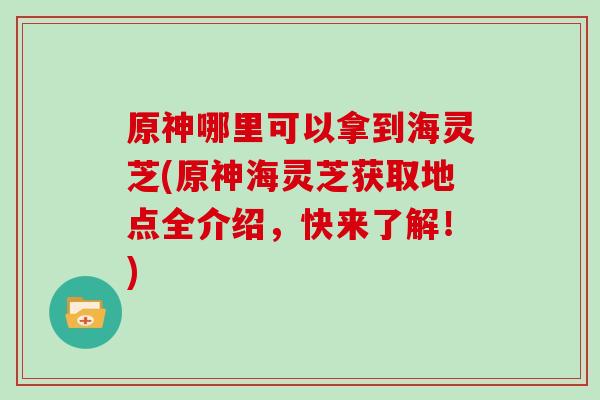 原神哪里可以拿到海灵芝(原神海灵芝获取地点全介绍，快来了解！)