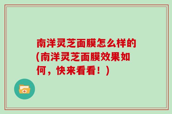 南洋灵芝面膜怎么样的(南洋灵芝面膜效果如何，快来看看！)
