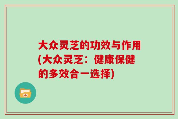 大众灵芝的功效与作用(大众灵芝：健康保健的多效合一选择)