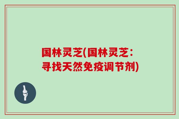 国林灵芝(国林灵芝：寻找天然免疫调节剂)