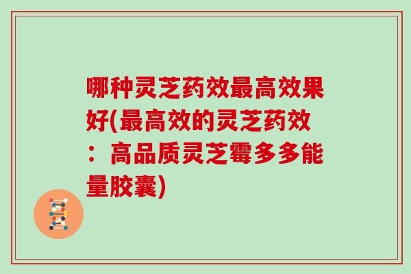 哪种灵芝药效最高效果好(最高效的灵芝药效：高品质灵芝霉多多能量胶囊)