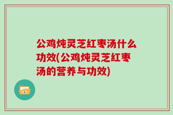 公鸡炖灵芝红枣汤什么功效(公鸡炖灵芝红枣汤的营养与功效)