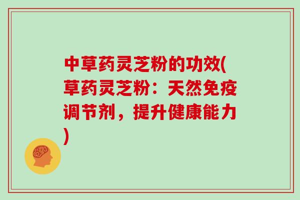 中草药灵芝粉的功效(草药灵芝粉：天然免疫调节剂，提升健康能力)