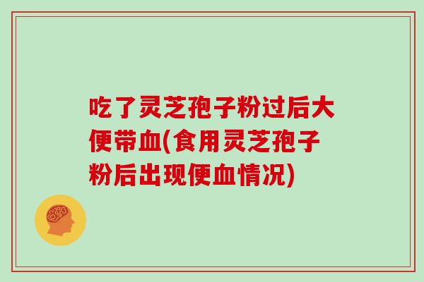 吃了灵芝孢子粉过后大便带血(食用灵芝孢子粉后出现便血情况)