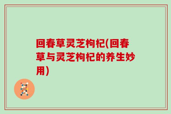 回春草灵芝枸杞(回春草与灵芝枸杞的养生妙用)