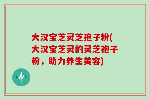 大汉宝芝灵芝孢子粉(大汉宝芝灵的灵芝孢子粉，助力养生美容)