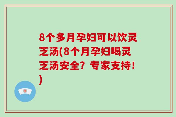 8个多月孕妇可以饮灵芝汤(8个月孕妇喝灵芝汤安全？专家支持！)