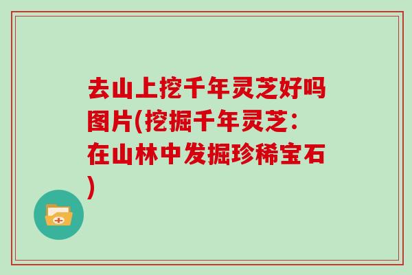 去山上挖千年灵芝好吗图片(挖掘千年灵芝：在山林中发掘珍稀宝石)