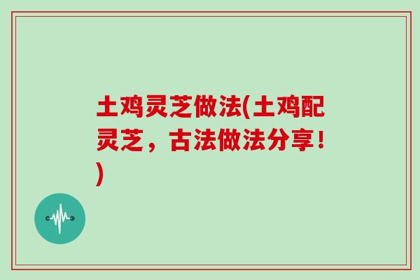 土鸡灵芝做法(土鸡配灵芝，古法做法分享！)