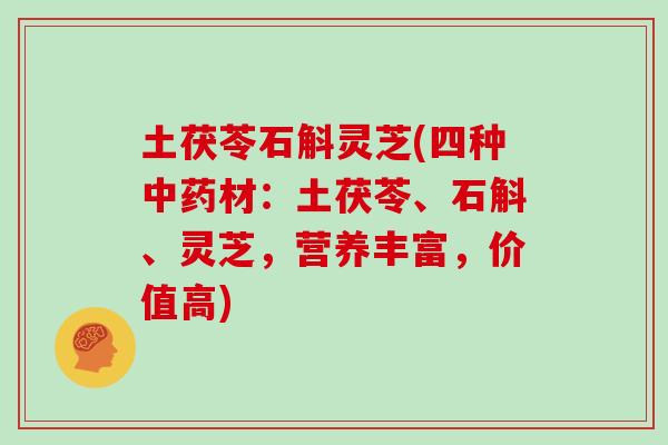 土茯苓石斛灵芝(四种中药材：土茯苓、石斛、灵芝，营养丰富，价值高)