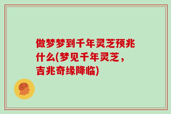 做梦梦到千年灵芝预兆什么(梦见千年灵芝，吉兆奇缘降临)