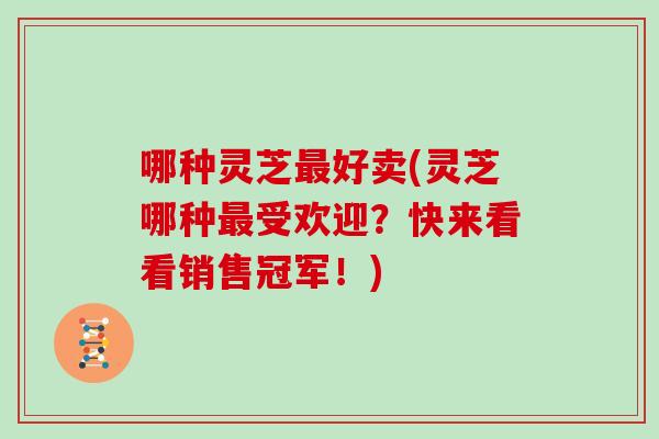 哪种灵芝最好卖(灵芝哪种最受欢迎？快来看看销售冠军！)