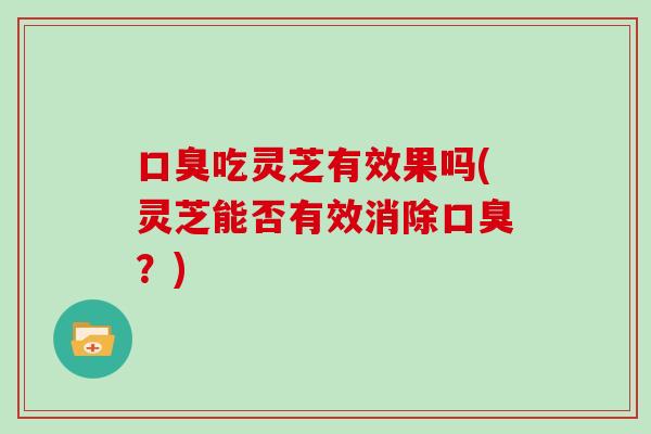 口臭吃灵芝有效果吗(灵芝能否有效消除口臭？)