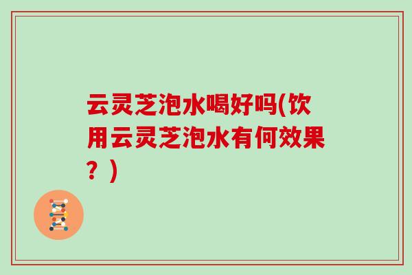 云灵芝泡水喝好吗(饮用云灵芝泡水有何效果？)