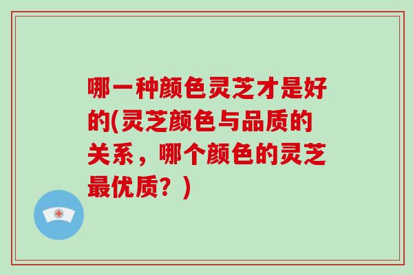 哪一种颜色灵芝才是好的(灵芝颜色与品质的关系，哪个颜色的灵芝最优质？)