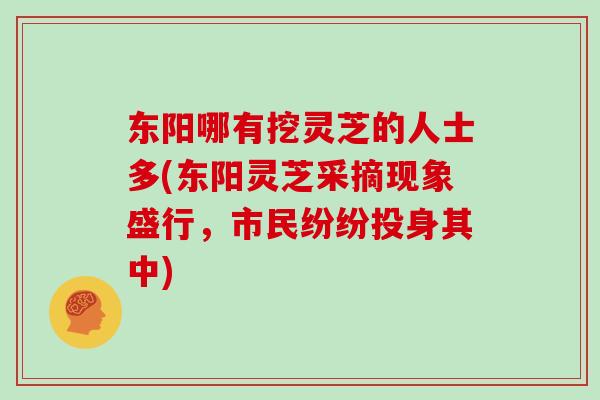 东阳哪有挖灵芝的人士多(东阳灵芝采摘现象盛行，市民纷纷投身其中)