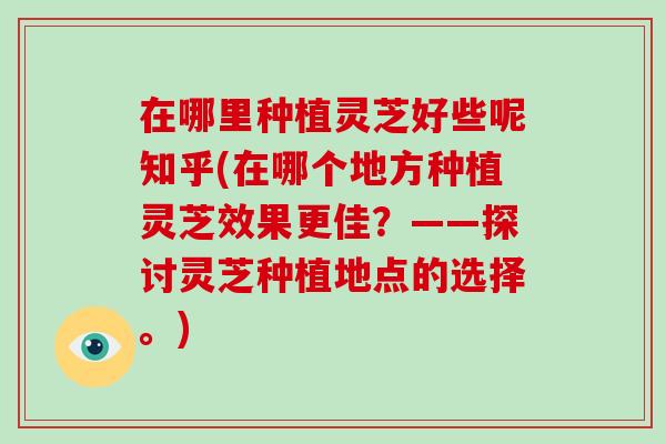 在哪里种植灵芝好些呢知乎(在哪个地方种植灵芝效果更佳？——探讨灵芝种植地点的选择。)